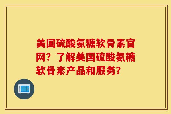 美国硫酸氨糖软骨素官网？了解美国硫酸氨糖软骨素产品和服务？