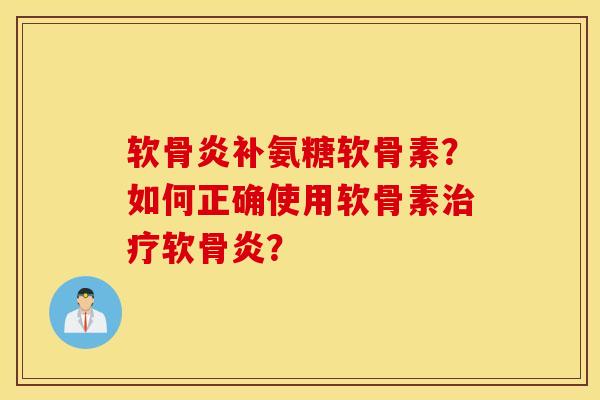 软骨炎补氨糖软骨素？如何正确使用软骨素软骨炎？