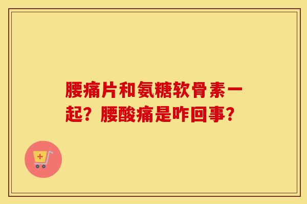 腰痛片和氨糖软骨素一起？腰酸痛是咋回事？