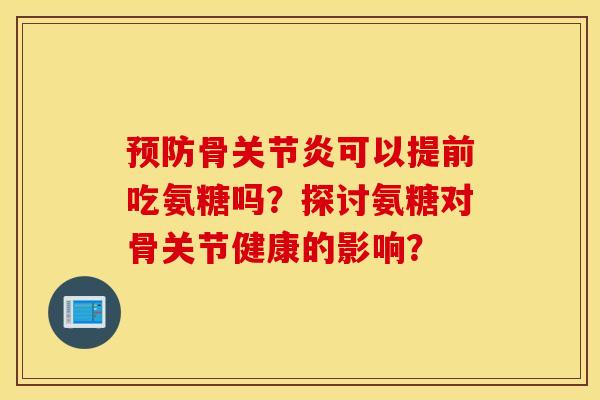 骨可以提前吃氨糖吗?探讨氨糖对骨关节健康的影响? 骨可以提前吃氨糖吗?探讨氨糖对骨关节健康的影响?