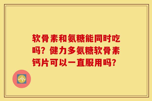 软骨素和氨糖能同时吃吗？健力多氨糖软骨素钙片可以一直服用吗？