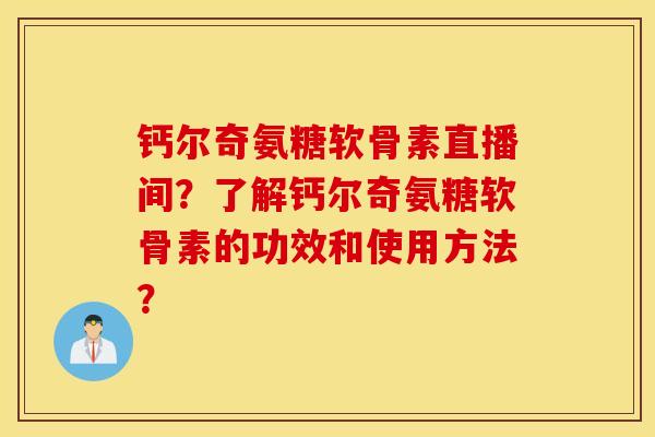 钙尔奇氨糖软骨素直播间？了解钙尔奇氨糖软骨素的功效和使用方法？