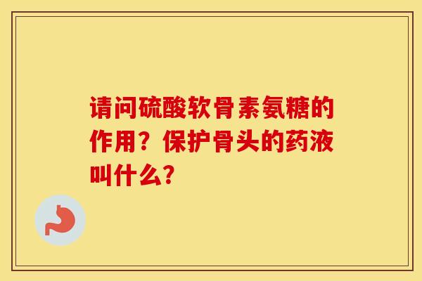 请问硫酸软骨素氨糖的作用?保护骨头的药液叫什么? 请问硫酸软骨素氨糖的作用?保护骨头的药液叫什么?