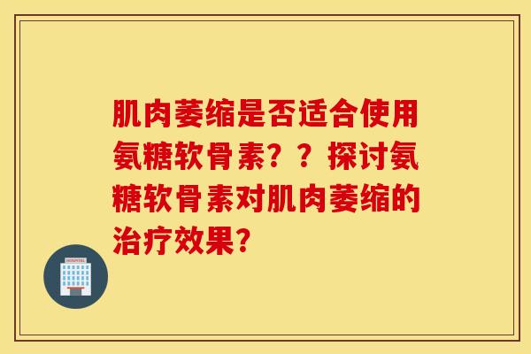 肌肉萎缩是否适合使用氨糖软骨素??探讨氨糖软骨素对肌肉萎缩的效果? 肌肉萎缩是否适合使用氨糖软骨素??探讨氨糖软骨素对肌肉萎缩的效果?