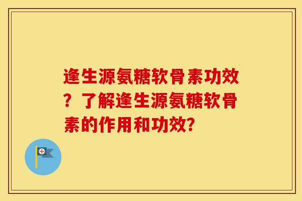逢生源氨糖软骨素功效?了解逢生源氨糖软骨素的作用和功效? 逢生源氨糖软骨素功效?了解逢生源氨糖软骨素的作用和功效?