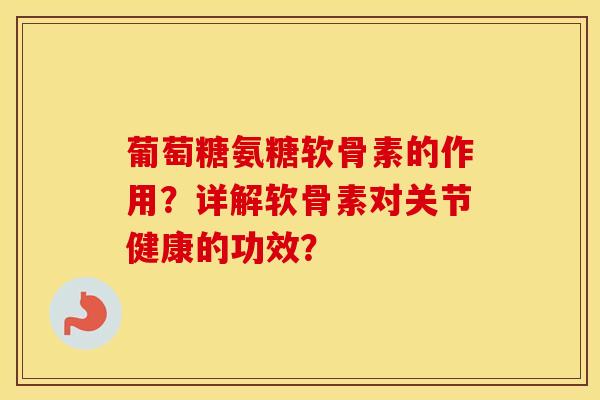 葡萄糖氨糖软骨素的作用?详解软骨素对关节健康的功效? 葡萄糖氨糖软骨素的作用?详解软骨素对关节健康的功效?
