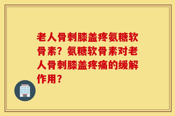 老人膝盖疼氨糖软骨素?氨糖软骨素对老人膝盖的缓解作用? 老人膝盖疼氨糖软骨素?氨糖软骨素对老人膝盖的缓解作用?