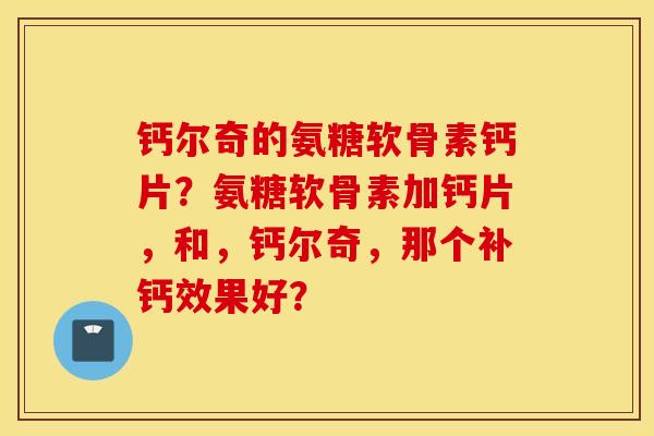 钙尔奇的氨糖软骨素钙片?氨糖软骨素加钙片,和,钙尔奇,那个补钙效果好? 钙尔奇的氨糖软骨素钙片?氨糖软骨素加钙片,和,钙尔奇,那个补钙效果好?