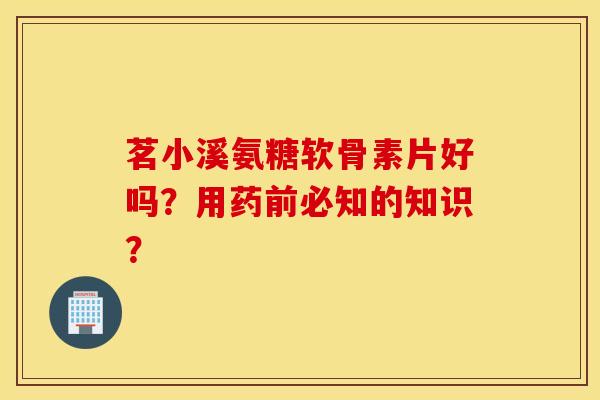 茗小溪氨糖软骨素片好吗?用药前必知的知识? 茗小溪氨糖软骨素片好吗?用药前必知的知识?