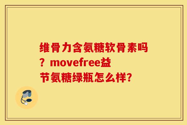 维骨力含氨糖软骨素吗？movefree益节氨糖绿瓶怎么样？