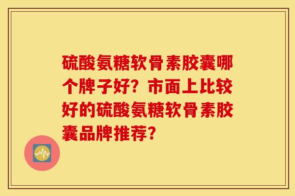 硫酸氨糖软骨素胶囊哪个牌子好?市面上比较好的硫酸氨糖软骨素胶囊品牌推荐? 硫酸氨糖软骨素胶囊哪个牌子好?市面上比较好的硫酸氨糖软骨素胶囊品牌推荐?