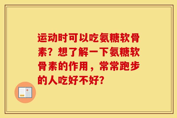 运动时可以吃氨糖软骨素?想了解一下氨糖软骨素的作用,常常跑步的人吃好不好? 运动时可以吃氨糖软骨素?想了解一下氨糖软骨素的作用,常常跑步的人吃好不好?