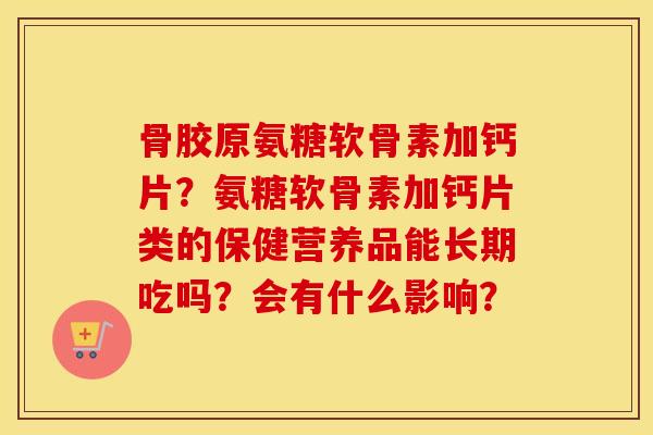 骨胶原氨糖软骨素加钙片？氨糖软骨素加钙片类的保健营养品能长期吃吗？会有什么影响？
