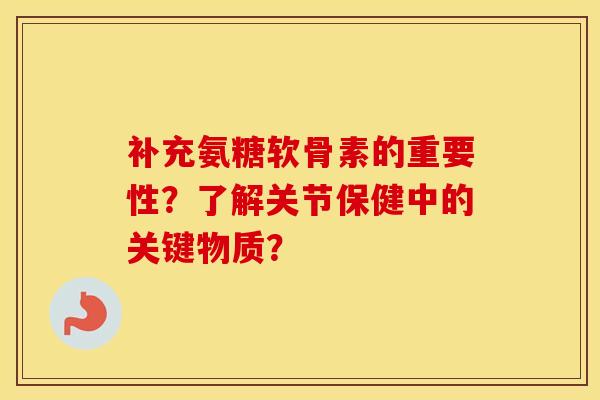 补充氨糖软骨素的重要性?了解关节保健中的关键物质? 补充氨糖软骨素的重要性?了解关节保健中的关键物质?