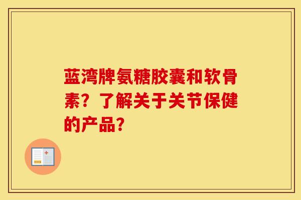 蓝湾牌氨糖胶囊和软骨素?了解关于关节保健的产品? 蓝湾牌氨糖胶囊和软骨素?了解关于关节保健的产品?