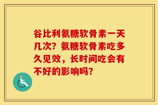 谷比利氨糖软骨素一天几次?氨糖软骨素吃多久见效,长时间吃会有不好的影响吗? 谷比利氨糖软骨素一天几次?氨糖软骨素吃多久见效,长时间吃会有不好的影响吗?