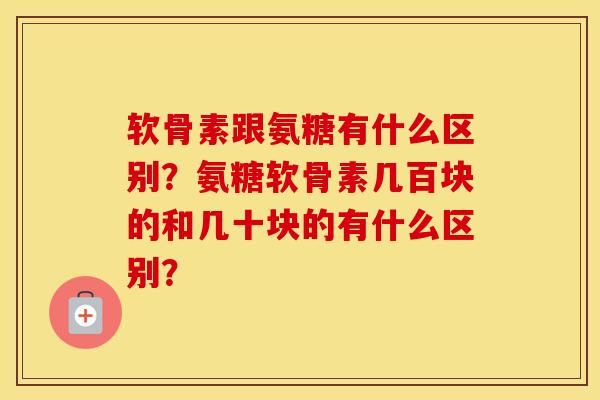 软骨素跟氨糖有什么区别?氨糖软骨素几百块的和几十块的有什么区别? 软骨素跟氨糖有什么区别?氨糖软骨素几百块的和几十块的有什么区别?