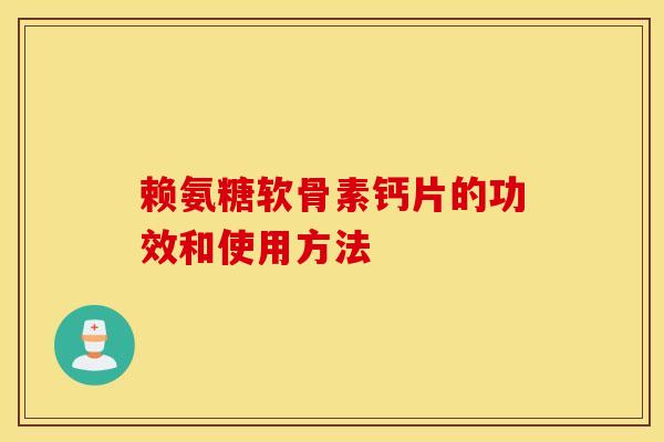 赖氨糖软骨素钙片的功效和使用方法 赖氨糖软骨素钙片的功效和使用方法