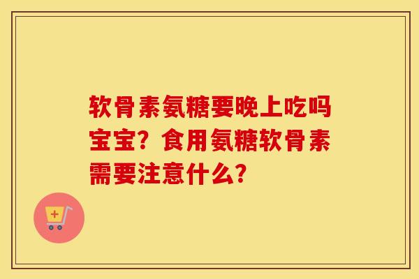 软骨素氨糖要晚上吃吗宝宝？食用氨糖软骨素需要注意什么？