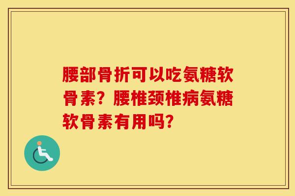 腰部可以吃氨糖软骨素?腰椎颈椎氨糖软骨素有用吗? 腰部可以吃氨糖软骨素?腰椎颈椎氨糖软骨素有用吗?