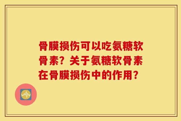 骨膜损伤可以吃氨糖软骨素?关于氨糖软骨素在骨膜损伤中的作用? 骨膜损伤可以吃氨糖软骨素?关于氨糖软骨素在骨膜损伤中的作用?