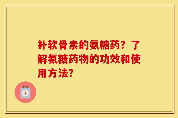 补软骨素的氨糖药?了解氨糖的功效和使用方法? 补软骨素的氨糖药?了解氨糖的功效和使用方法?