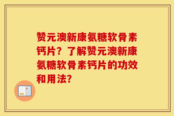 赞元澳新康氨糖软骨素钙片?了解赞元澳新康氨糖软骨素钙片的功效和用法? 赞元澳新康氨糖软骨素钙片?了解赞元澳新康氨糖软骨素钙片的功效和用法?