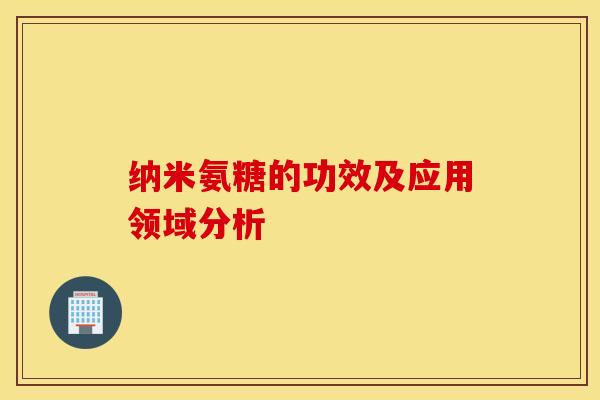 纳米氨糖的功效及应用领域分析