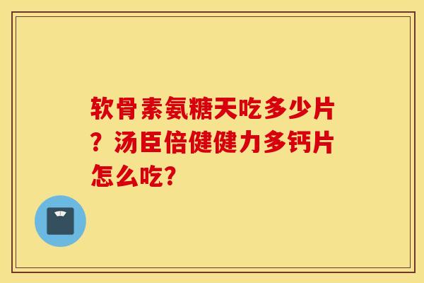 软骨素氨糖天吃多少片?汤臣倍健健力多钙片怎么吃? 软骨素氨糖天吃多少片?汤臣倍健健力多钙片怎么吃?