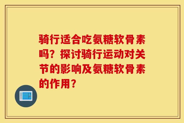 骑行适合吃氨糖软骨素吗？探讨骑行运动对关节的影响及氨糖软骨素的作用？