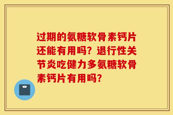 过期的氨糖软骨素钙片还能有用吗？吃健力多氨糖软骨素钙片有用吗？