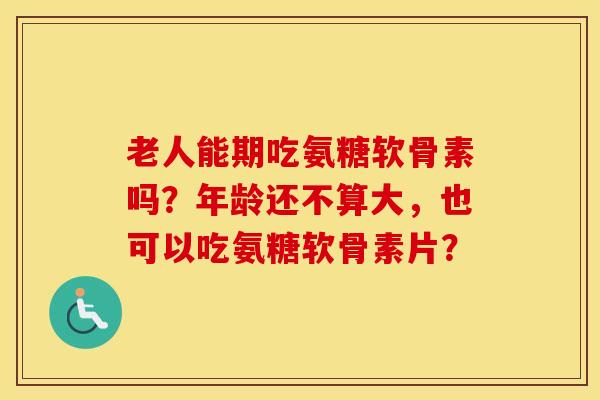 老人能期吃氨糖软骨素吗？年龄还不算大，也可以吃氨糖软骨素片？
