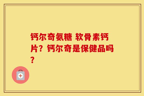 钙尔奇氨糖 软骨素钙片?钙尔奇是保健品吗? 钙尔奇氨糖 软骨素钙片?钙尔奇是保健品吗?