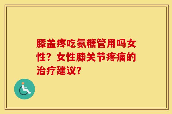 膝盖疼吃氨糖管用吗女性？女性膝关节的建议？