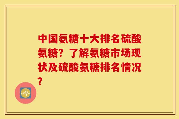 中国氨糖十大排名硫酸氨糖?了解氨糖市场现状及硫酸氨糖排名情况? 中国氨糖十大排名硫酸氨糖?了解氨糖市场现状及硫酸氨糖排名情况?