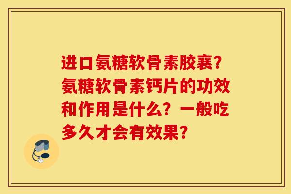 进口氨糖软骨素胶襄?氨糖软骨素钙片的功效和作用是什么?一般吃多久才会有效果? 进口氨糖软骨素胶襄?氨糖软骨素钙片的功效和作用是什么?一般吃多久才会有效果?