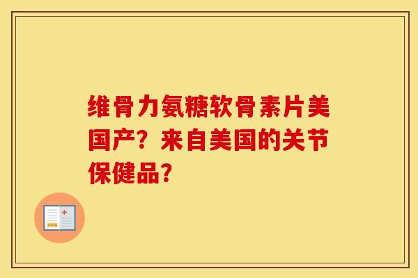 维骨力氨糖软骨素片美国产？来自美国的关节保健品？