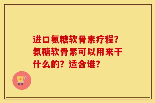 进口氨糖软骨素疗程?氨糖软骨素可以用来干什么的?适合谁? 进口氨糖软骨素疗程?氨糖软骨素可以用来干什么的?适合谁?