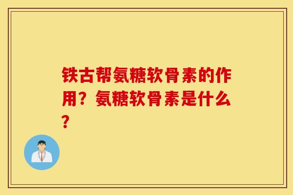 铁古帮氨糖软骨素的作用？氨糖软骨素是什么？