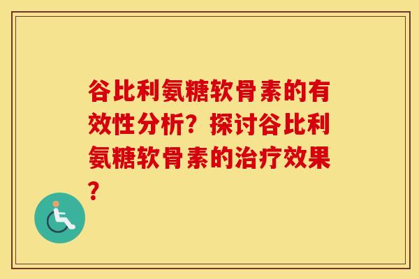 谷比利氨糖软骨素的有效性分析?探讨谷比利氨糖软骨素的效果? 谷比利氨糖软骨素的有效性分析?探讨谷比利氨糖软骨素的效果?