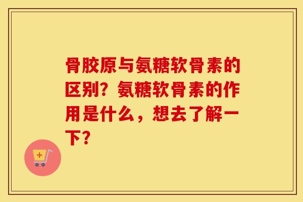 骨胶原与氨糖软骨素的区别?氨糖软骨素的作用是什么,想去了解一下? 骨胶原与氨糖软骨素的区别?氨糖软骨素的作用是什么,想去了解一下?