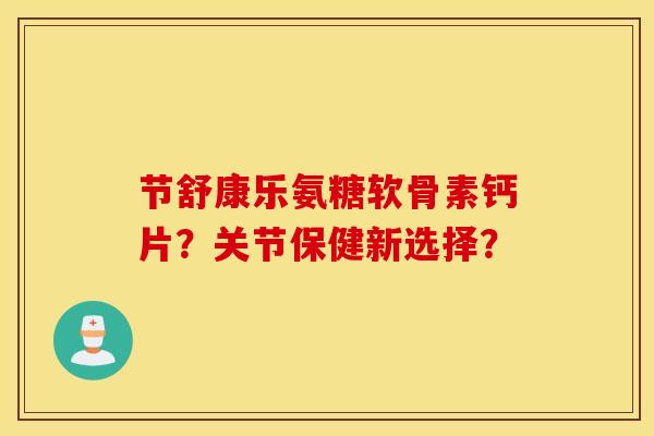 节舒康乐氨糖软骨素钙片?关节保健新选择? 节舒康乐氨糖软骨素钙片?关节保健新选择?