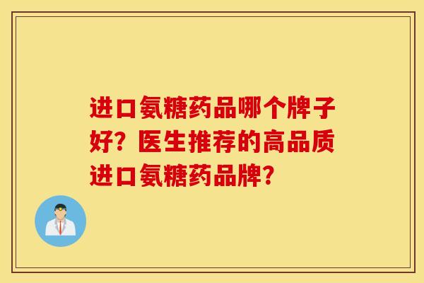进口氨糖药品哪个牌子好？医生推荐的高品质进口氨糖药品牌？