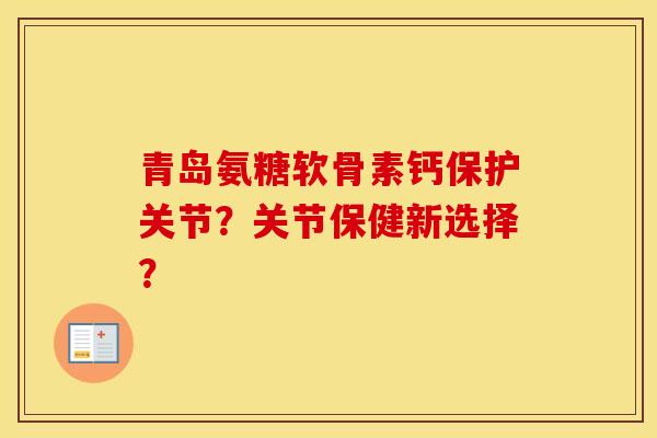 青岛氨糖软骨素钙保护关节?关节保健新选择? 青岛氨糖软骨素钙保护关节?关节保健新选择?