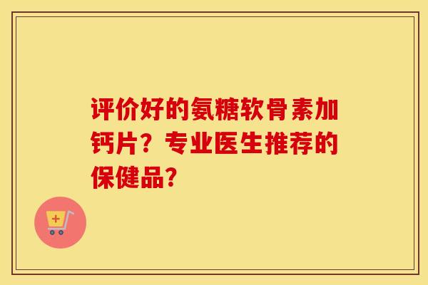 评价好的氨糖软骨素加钙片?专业医生推荐的保健品? 评价好的氨糖软骨素加钙片?专业医生推荐的保健品?