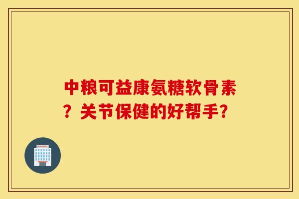 中粮可益康氨糖软骨素?关节保健的好帮手? 中粮可益康氨糖软骨素?关节保健的好帮手?