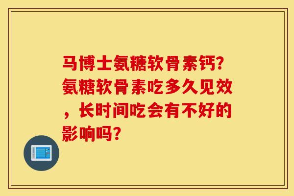 马博士氨糖软骨素钙?氨糖软骨素吃多久见效,长时间吃会有不好的影响吗? 马博士氨糖软骨素钙?氨糖软骨素吃多久见效,长时间吃会有不好的影响吗?