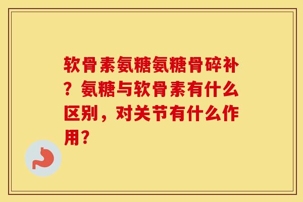 软骨素氨糖氨糖骨碎补？氨糖与软骨素有什么区别，对关节有什么作用？