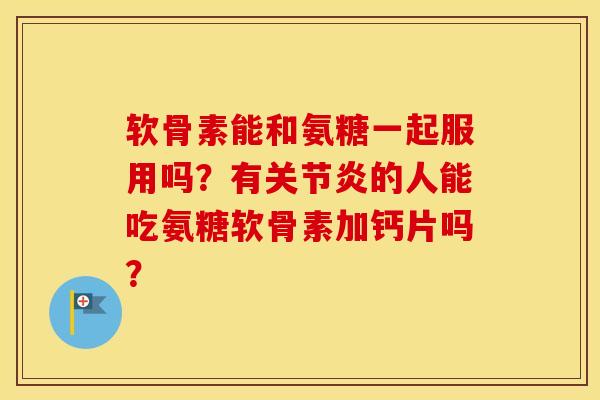 软骨素能和氨糖一起服用吗？有的人能吃氨糖软骨素加钙片吗？