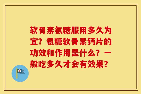 软骨素氨糖服用多久为宜?氨糖软骨素钙片的功效和作用是什么?一般吃多久才会有效果? 软骨素氨糖服用多久为宜?氨糖软骨素钙片的功效和作用是什么?一般吃多久才会有效果?